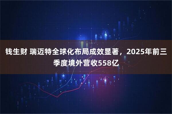 钱生财 瑞迈特全球化布局成效显著，2025年前三季度境外营收558亿