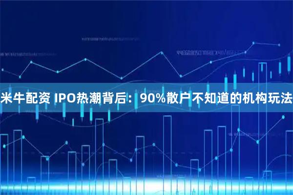 米牛配资 IPO热潮背后：90%散户不知道的机构玩法