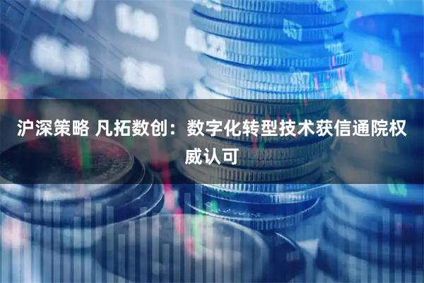 沪深策略 凡拓数创：数字化转型技术获信通院权威认可