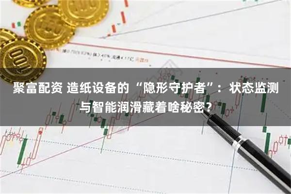 聚富配资 造纸设备的 “隐形守护者”：状态监测与智能润滑藏着啥秘密？