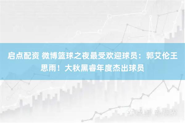 启点配资 微博篮球之夜最受欢迎球员：郭艾伦王思雨！大秋黑睿年度杰出球员