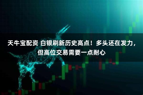 天牛宝配资 白银刷新历史高点！多头还在发力，但高位交易需要一点耐心
